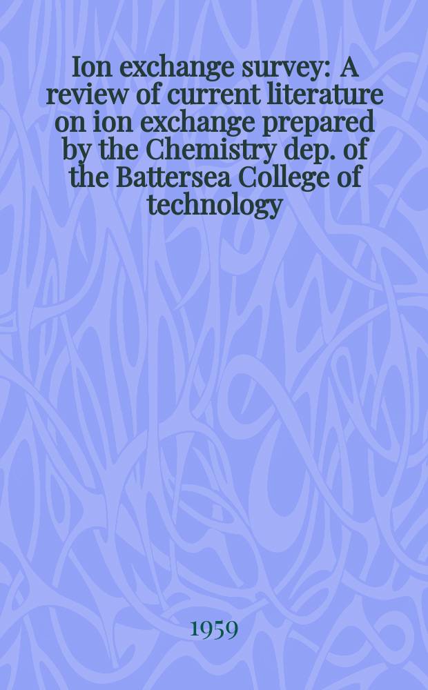 Ion exchange survey : A review of current literature on ion exchange prepared by the Chemistry dep. of the Battersea College of technology