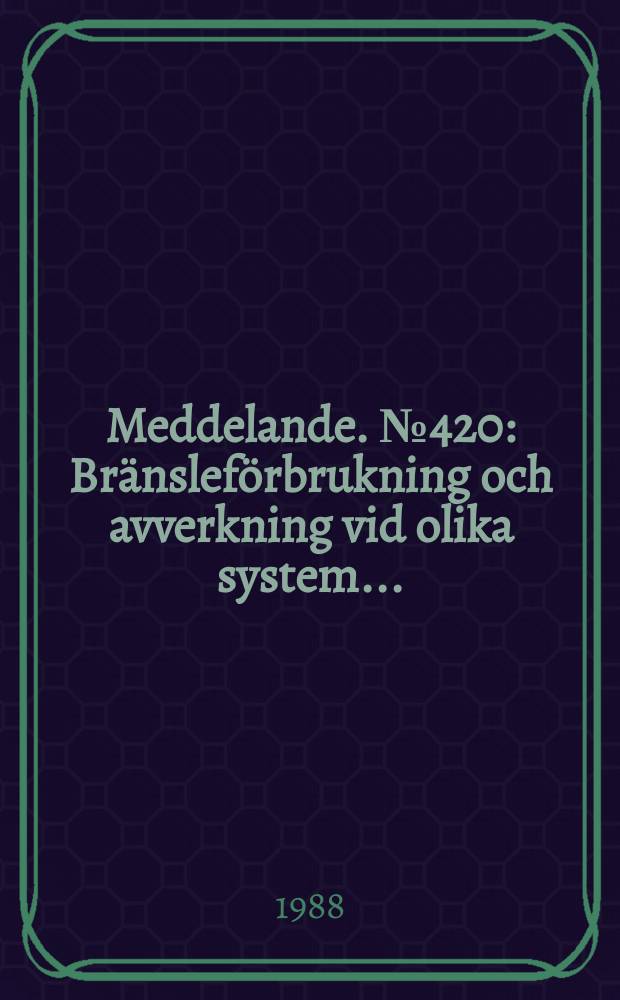 Meddelande. №420 : Br&auml;nslef&ouml;rbrukning och avverkning vid olika system ...