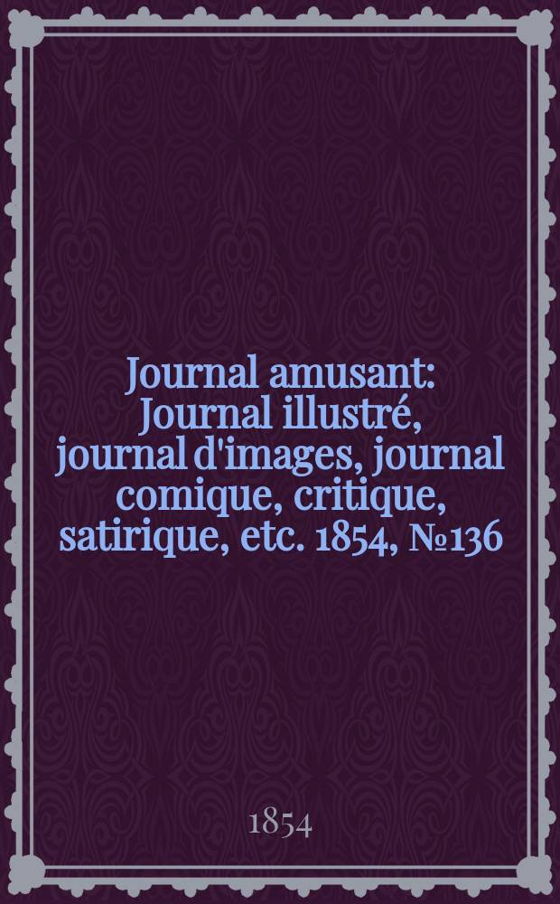 Journal amusant : Journal illustr&eacute;, journal d'images, journal comique, critique, satirique, etc. 1854, №136