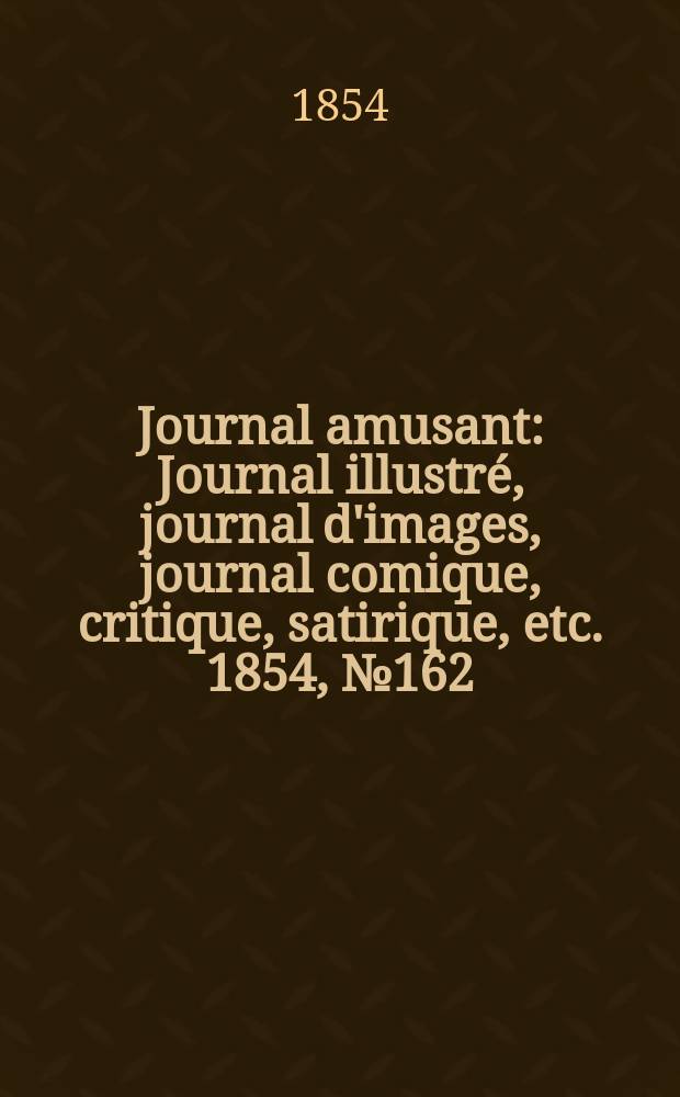Journal amusant : Journal illustr&eacute;, journal d'images, journal comique, critique, satirique, etc. 1854, №162