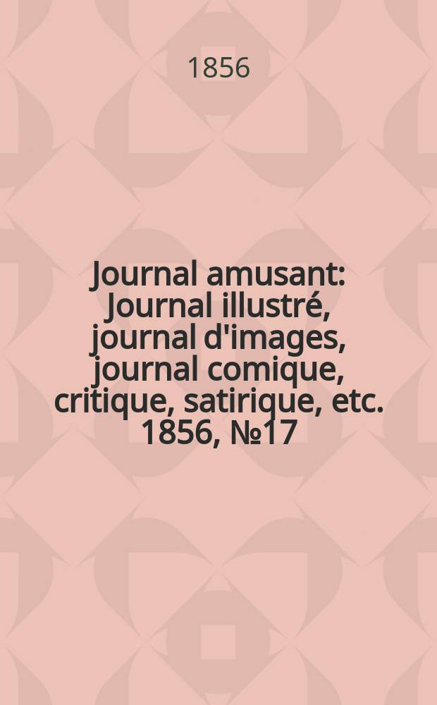 Journal amusant : Journal illustr&eacute;, journal d'images, journal comique, critique, satirique, etc. 1856, №17