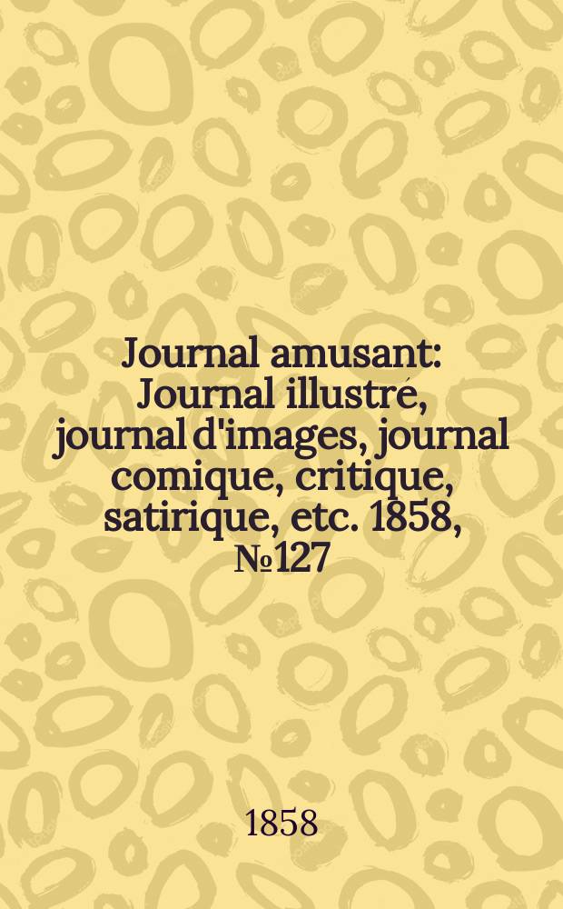 Journal amusant : Journal illustré, journal d'images, journal comique, critique, satirique, etc. 1858, №127