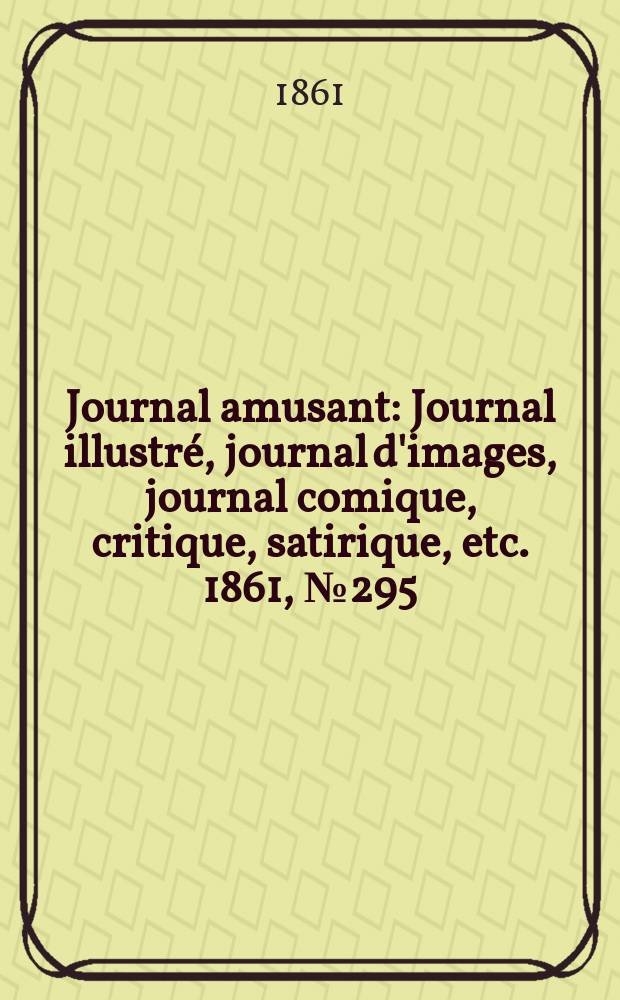 Journal amusant : Journal illustr&eacute;, journal d'images, journal comique, critique, satirique, etc. 1861, №295