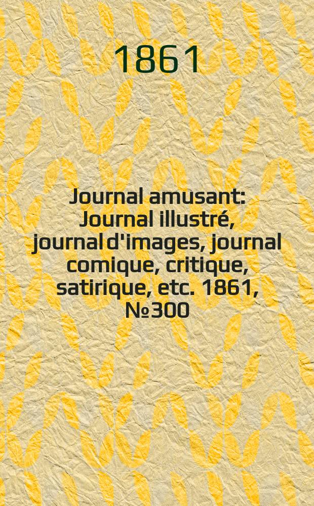Journal amusant : Journal illustré, journal d'images, journal comique, critique, satirique, etc. 1861, №300