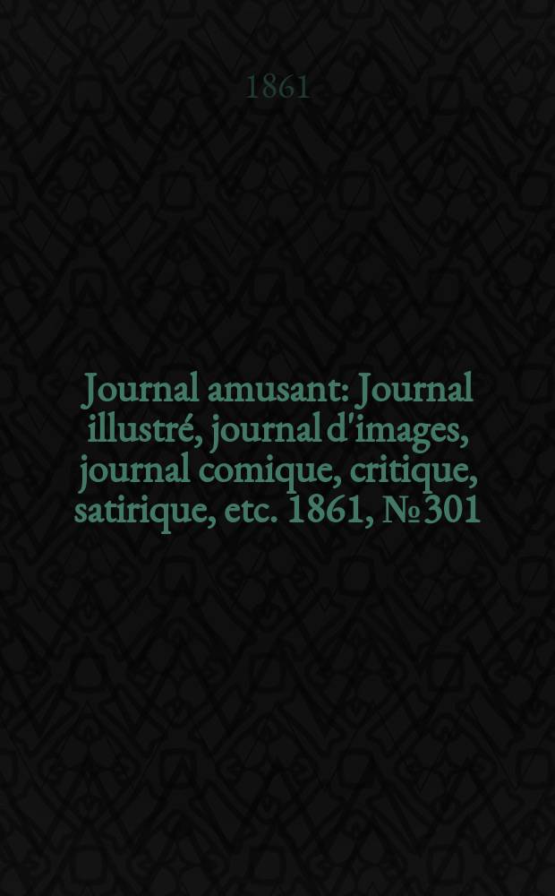 Journal amusant : Journal illustr&eacute;, journal d'images, journal comique, critique, satirique, etc. 1861, №301