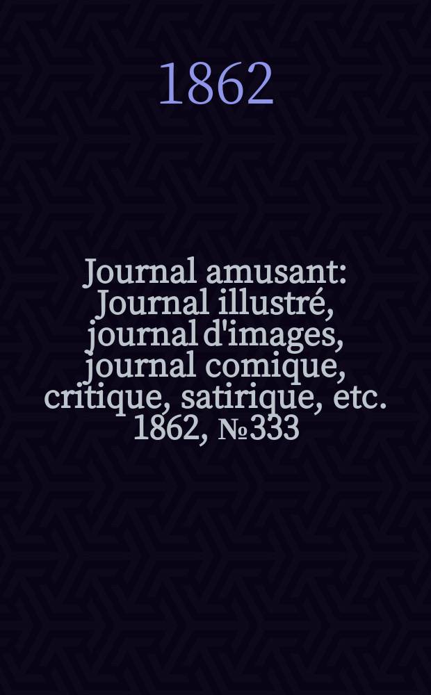 Journal amusant : Journal illustr&eacute;, journal d'images, journal comique, critique, satirique, etc. 1862, №333