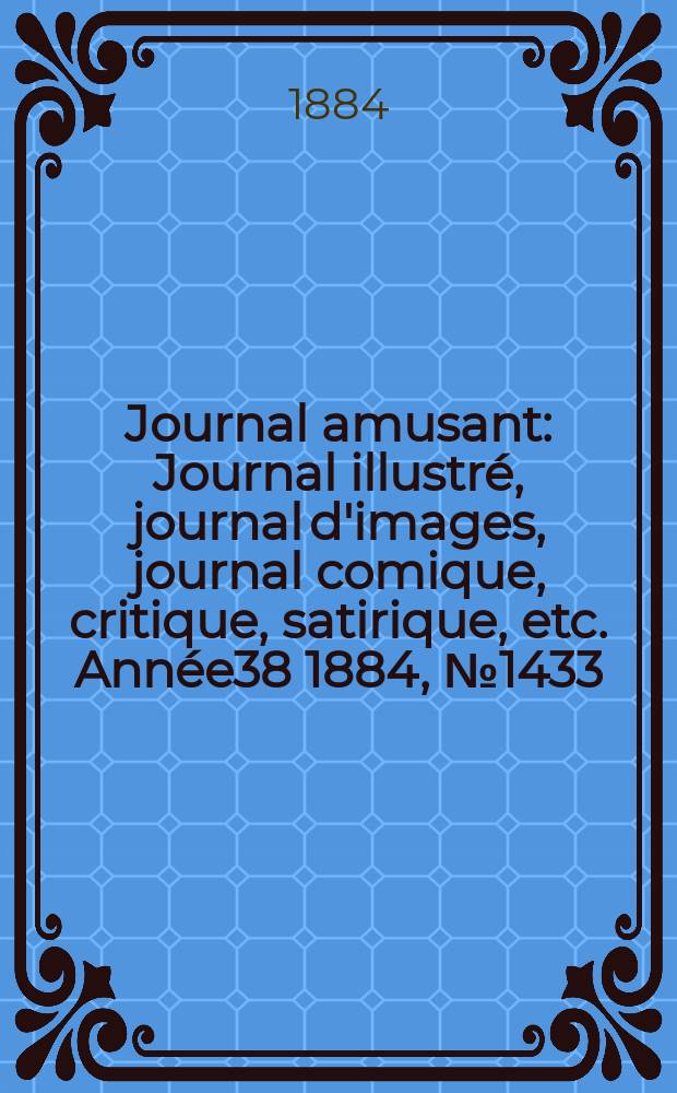 Journal amusant : Journal illustr&eacute;, journal d'images, journal comique, critique, satirique, etc. Ann&eacute;e38 1884, №1433
