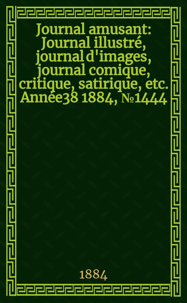 Journal amusant : Journal illustr&eacute;, journal d'images, journal comique, critique, satirique, etc. Ann&eacute;e38 1884, №1444