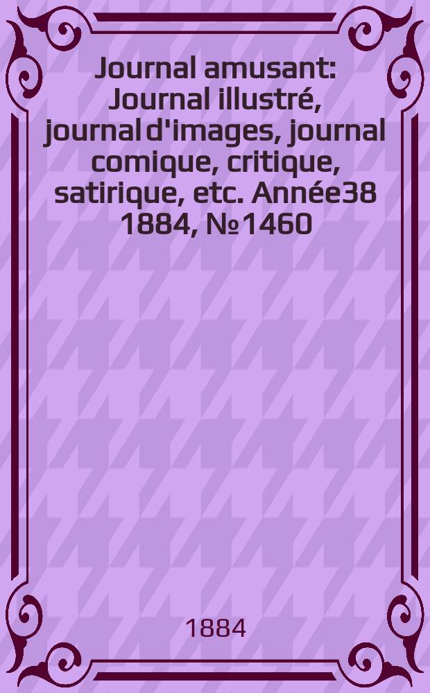 Journal amusant : Journal illustr&eacute;, journal d'images, journal comique, critique, satirique, etc. Ann&eacute;e38 1884, №1460