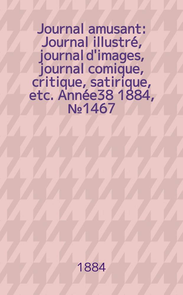 Journal amusant : Journal illustré, journal d'images, journal comique, critique, satirique, etc. Année38 1884, №1467