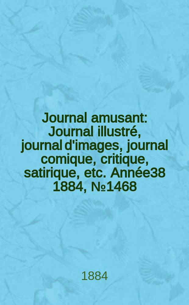 Journal amusant : Journal illustr&eacute;, journal d'images, journal comique, critique, satirique, etc. Ann&eacute;e38 1884, №1468