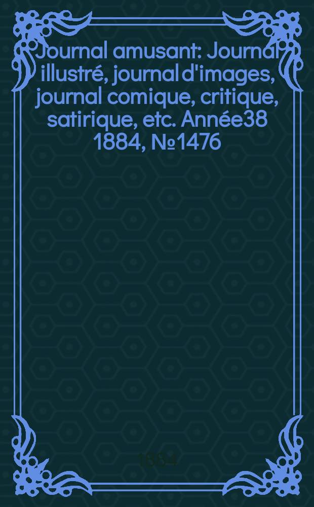 Journal amusant : Journal illustr&eacute;, journal d'images, journal comique, critique, satirique, etc. Ann&eacute;e38 1884, №1476