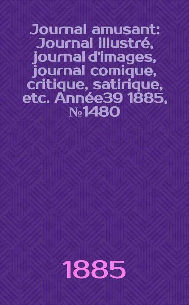 Journal amusant : Journal illustr&eacute;, journal d'images, journal comique, critique, satirique, etc. Ann&eacute;e39 1885, №1480