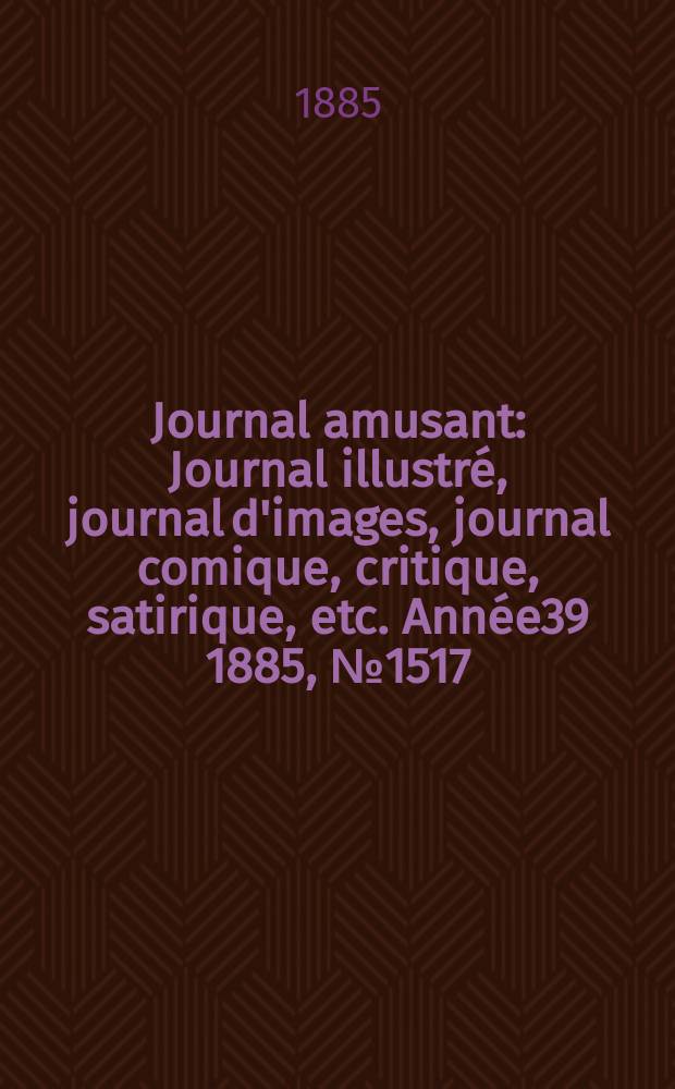 Journal amusant : Journal illustré, journal d'images, journal comique, critique, satirique, etc. Année39 1885, №1517