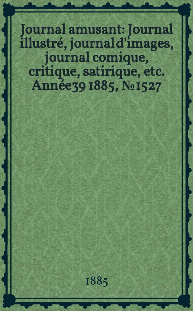 Journal amusant : Journal illustré, journal d'images, journal comique, critique, satirique, etc. Année39 1885, №1527