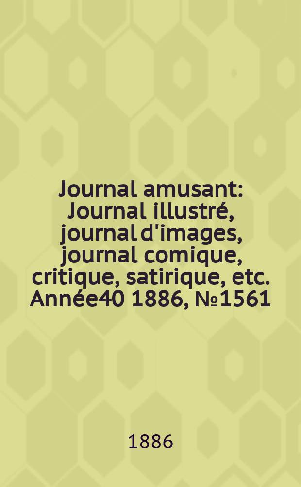 Journal amusant : Journal illustr&eacute;, journal d'images, journal comique, critique, satirique, etc. Ann&eacute;e40 1886, №1561