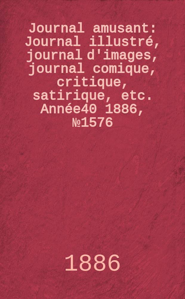 Journal amusant : Journal illustré, journal d'images, journal comique, critique, satirique, etc. Année40 1886, №1576