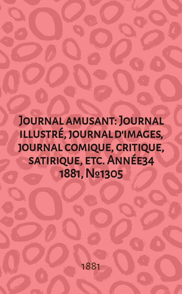 Journal amusant : Journal illustr&eacute;, journal d'images, journal comique, critique, satirique, etc. Ann&eacute;e34 1881, №1305