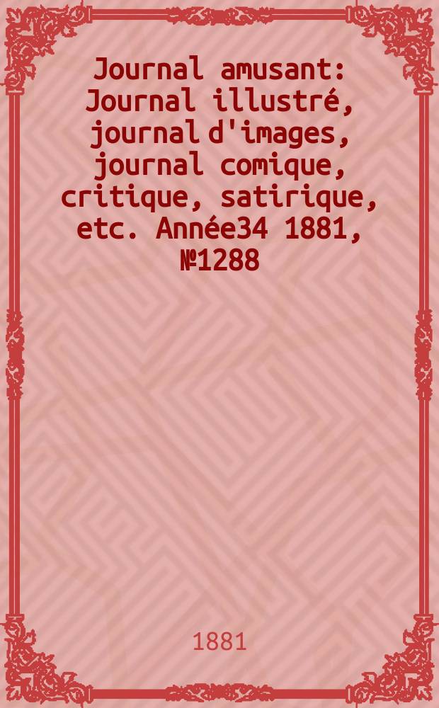 Journal amusant : Journal illustr&eacute;, journal d'images, journal comique, critique, satirique, etc. Ann&eacute;e34 1881, №1288