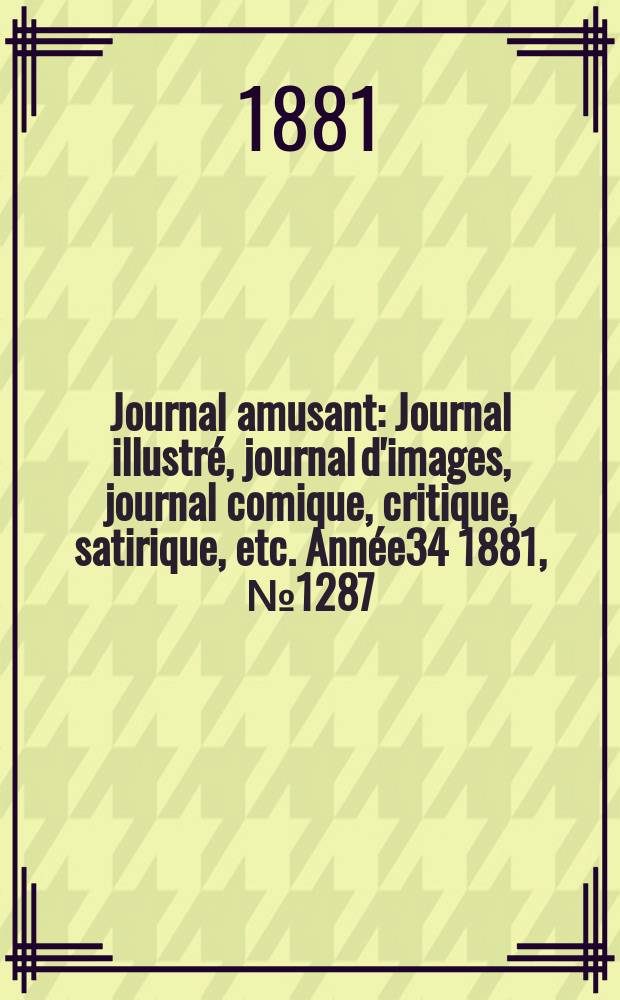 Journal amusant : Journal illustr&eacute;, journal d'images, journal comique, critique, satirique, etc. Ann&eacute;e34 1881, №1287