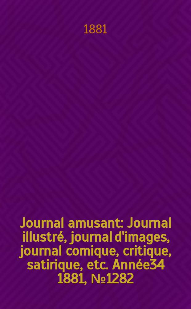 Journal amusant : Journal illustré, journal d'images, journal comique, critique, satirique, etc. Année34 1881, №1282