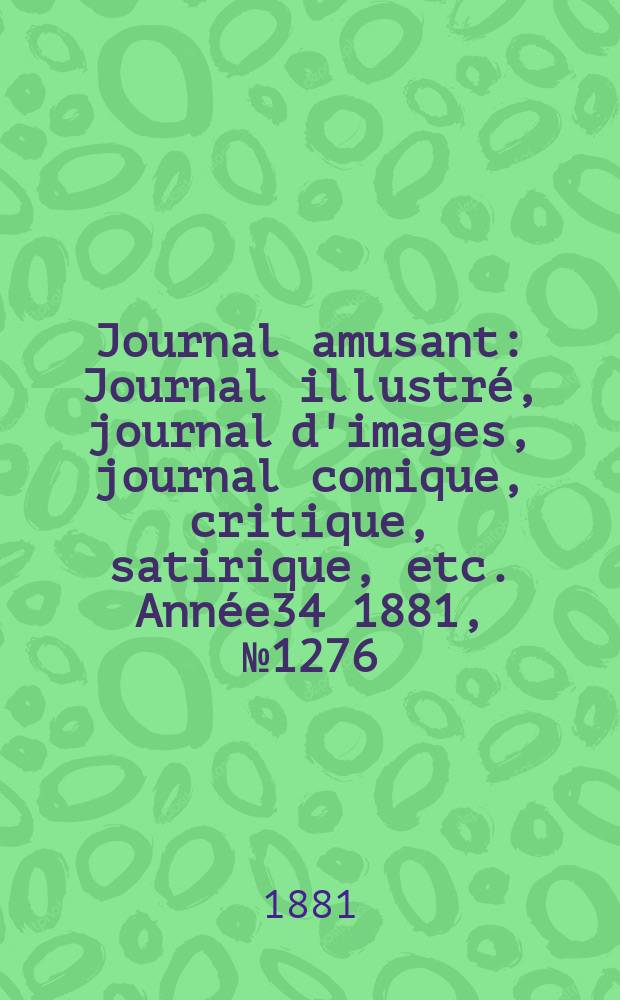 Journal amusant : Journal illustré, journal d'images, journal comique, critique, satirique, etc. Année34 1881, №1276