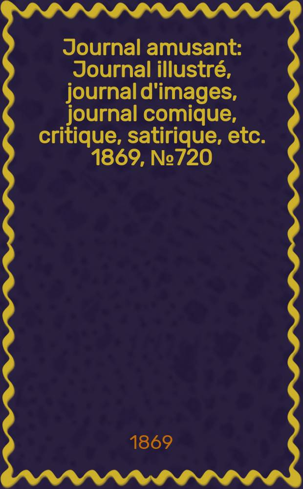 Journal amusant : Journal illustr&eacute;, journal d'images, journal comique, critique, satirique, etc. 1869, №720