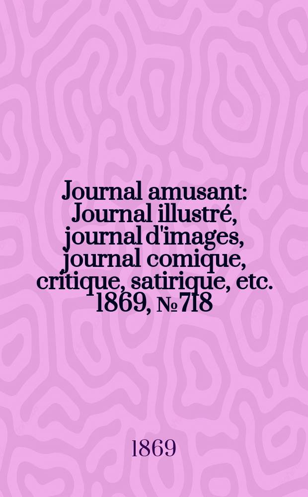 Journal amusant : Journal illustr&eacute;, journal d'images, journal comique, critique, satirique, etc. 1869, №718