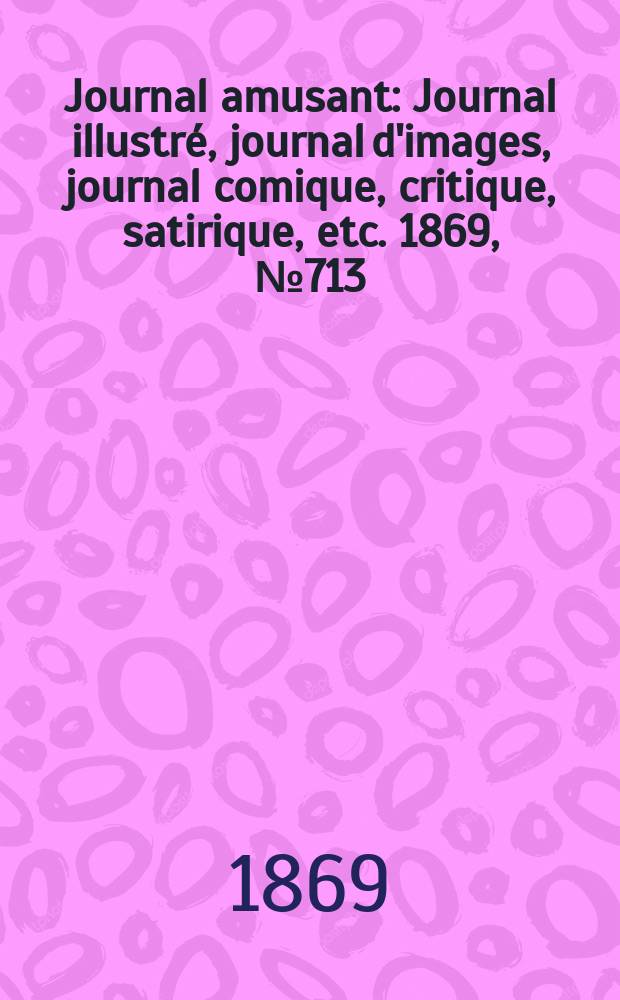 Journal amusant : Journal illustré, journal d'images, journal comique, critique, satirique, etc. 1869, №713