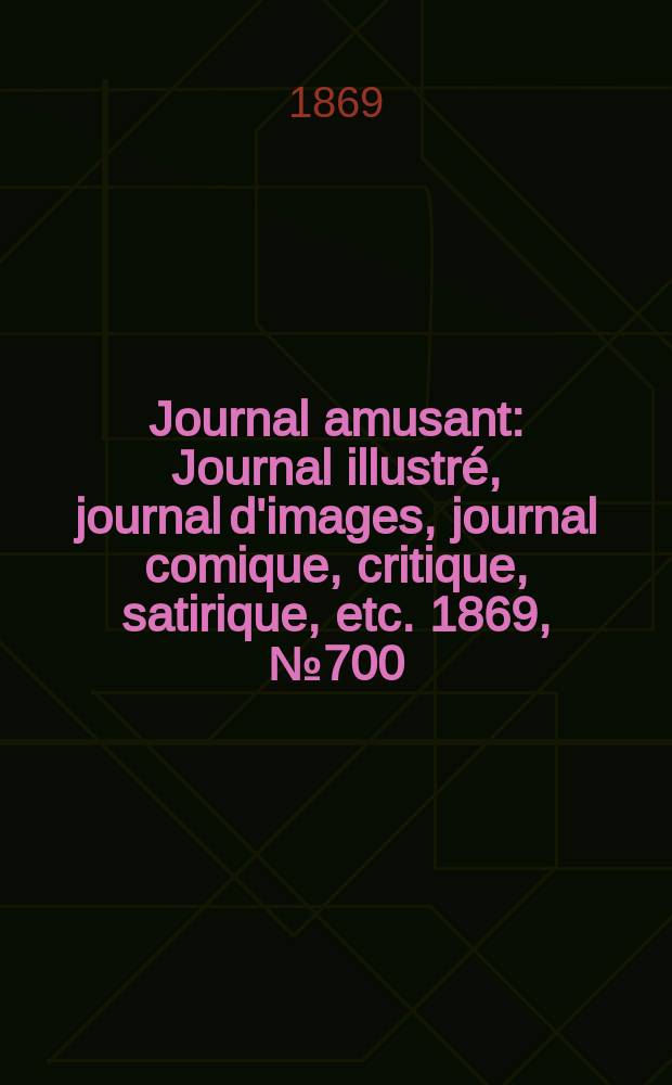 Journal amusant : Journal illustré, journal d'images, journal comique, critique, satirique, etc. 1869, №700