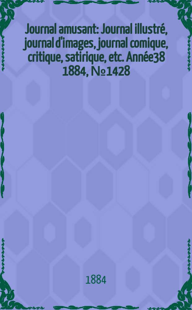 Journal amusant : Journal illustr&eacute;, journal d'images, journal comique, critique, satirique, etc. Ann&eacute;e38 1884, №1428