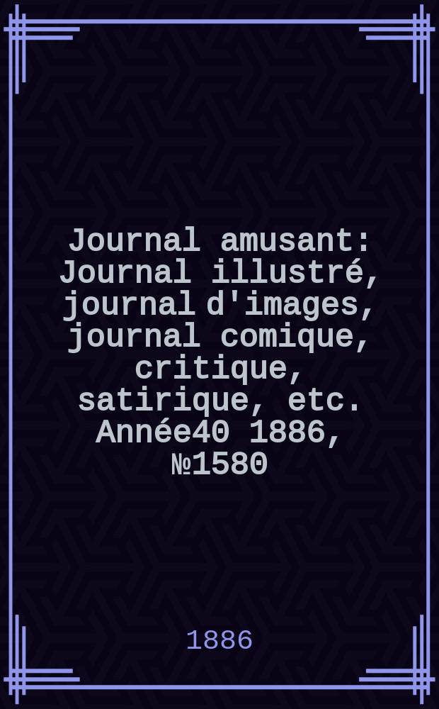 Journal amusant : Journal illustré, journal d'images, journal comique, critique, satirique, etc. Année40 1886, №1580