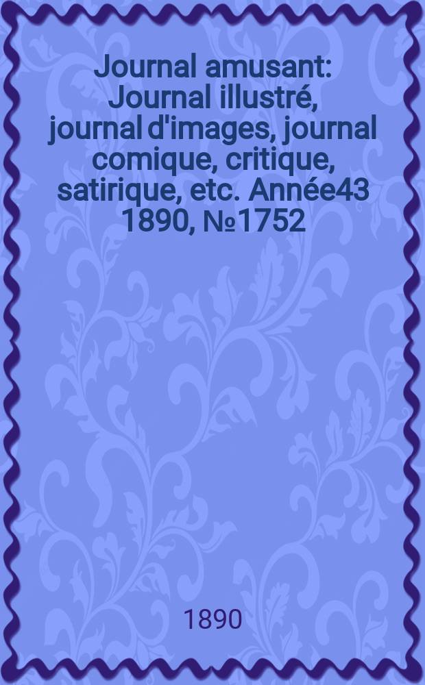 Journal amusant : Journal illustr&eacute;, journal d'images, journal comique, critique, satirique, etc. Ann&eacute;e43 1890, №1752