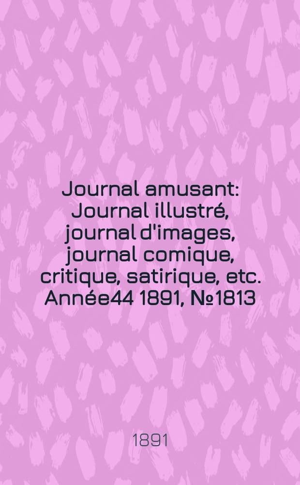 Journal amusant : Journal illustr&eacute;, journal d'images, journal comique, critique, satirique, etc. Ann&eacute;e44 1891, №1813