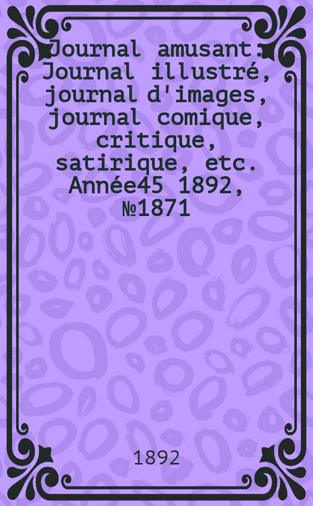 Journal amusant : Journal illustr&eacute;, journal d'images, journal comique, critique, satirique, etc. Ann&eacute;e45 1892, №1871