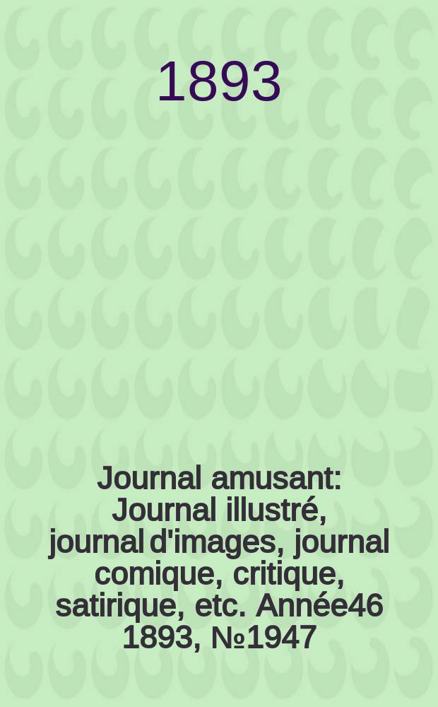 Journal amusant : Journal illustr&eacute;, journal d'images, journal comique, critique, satirique, etc. Ann&eacute;e46 1893, №1947