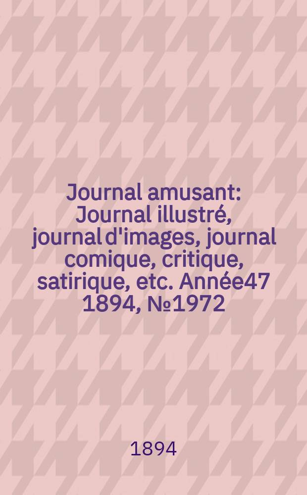 Journal amusant : Journal illustr&eacute;, journal d'images, journal comique, critique, satirique, etc. Ann&eacute;e47 1894, №1972