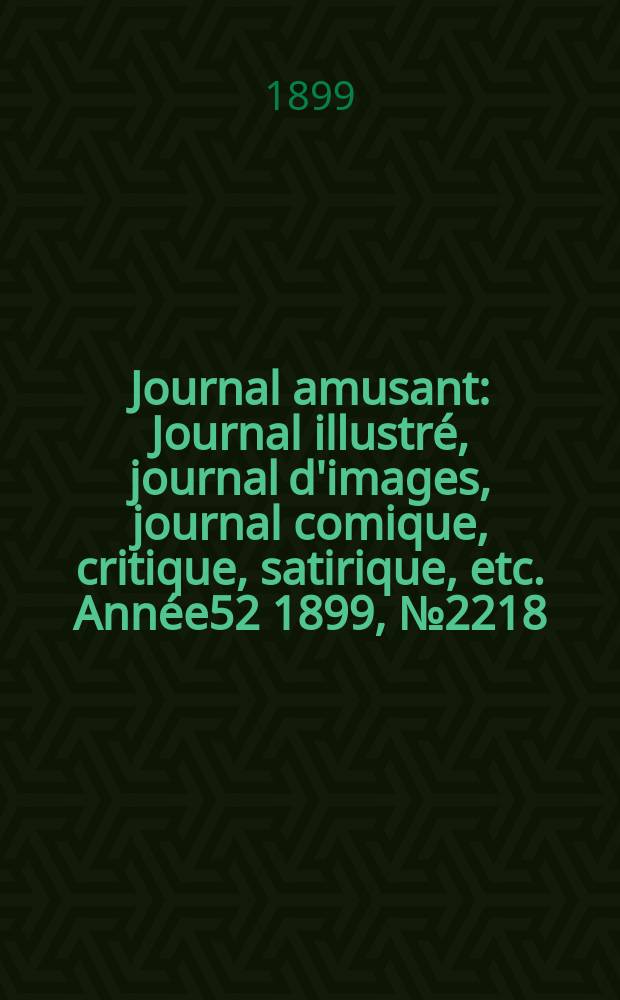 Journal amusant : Journal illustré, journal d'images, journal comique, critique, satirique, etc. Année52 1899, №2218