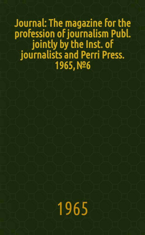 Journal : The magazine for the profession of journalism Publ. jointly by the Inst. of journalists and Perri Press. 1965, №6