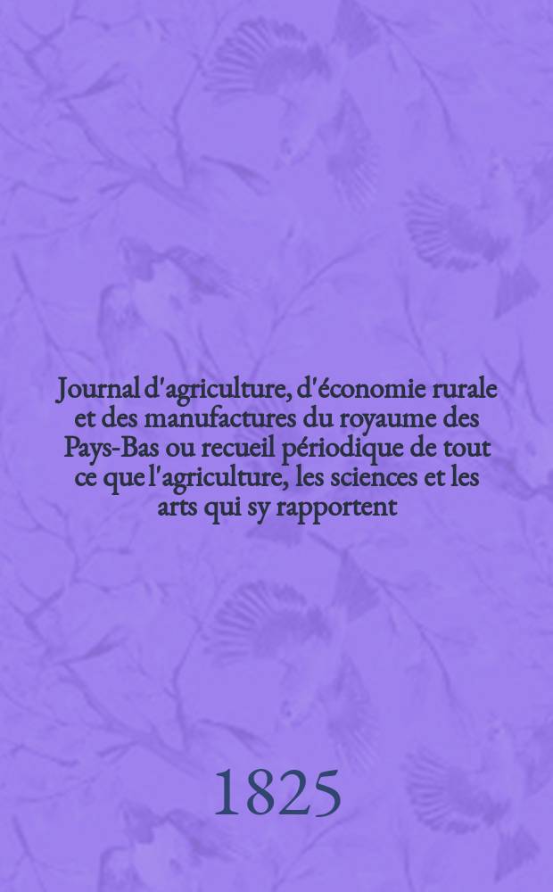 Journal d'agriculture, d'économie rurale et des manufactures du royaume des Pays-Bas ou recueil périodique de tout ce que l'agriculture, les sciences et les arts qui sy rapportent, offrent de plus utile et de plus intéressant. T.2