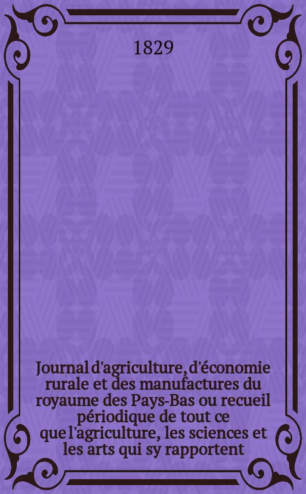 Journal d'agriculture, d'économie rurale et des manufactures du royaume des Pays-Bas ou recueil périodique de tout ce que l'agriculture, les sciences et les arts qui sy rapportent, offrent de plus utile et de plus intéressant. T.10