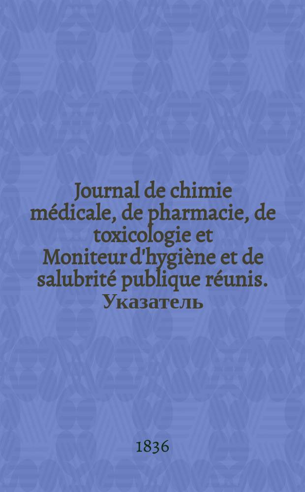 Journal de chimie médicale, de pharmacie, de toxicologie et Moniteur d'hygiène et de salubrité publique réunis. Указатель