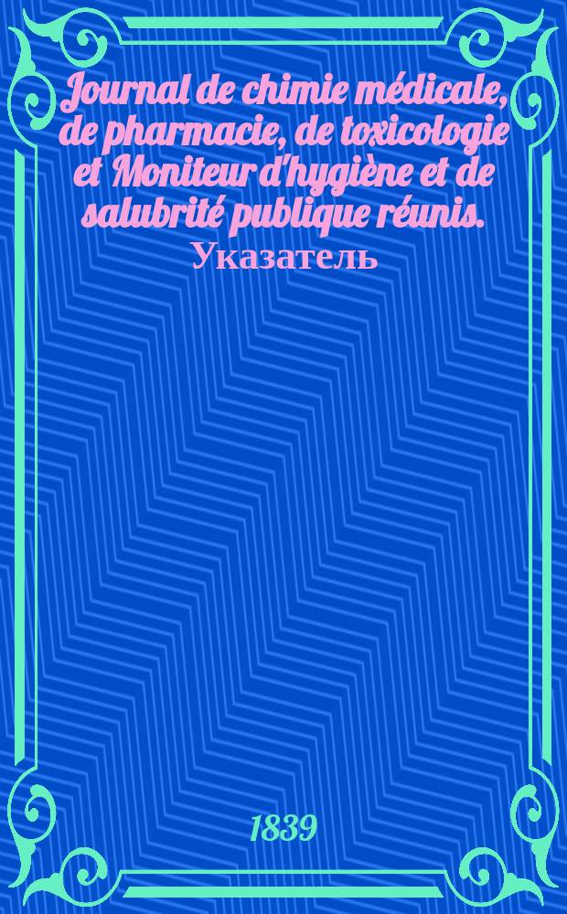 Journal de chimie médicale, de pharmacie, de toxicologie et Moniteur d'hygiène et de salubrité publique réunis. Указатель