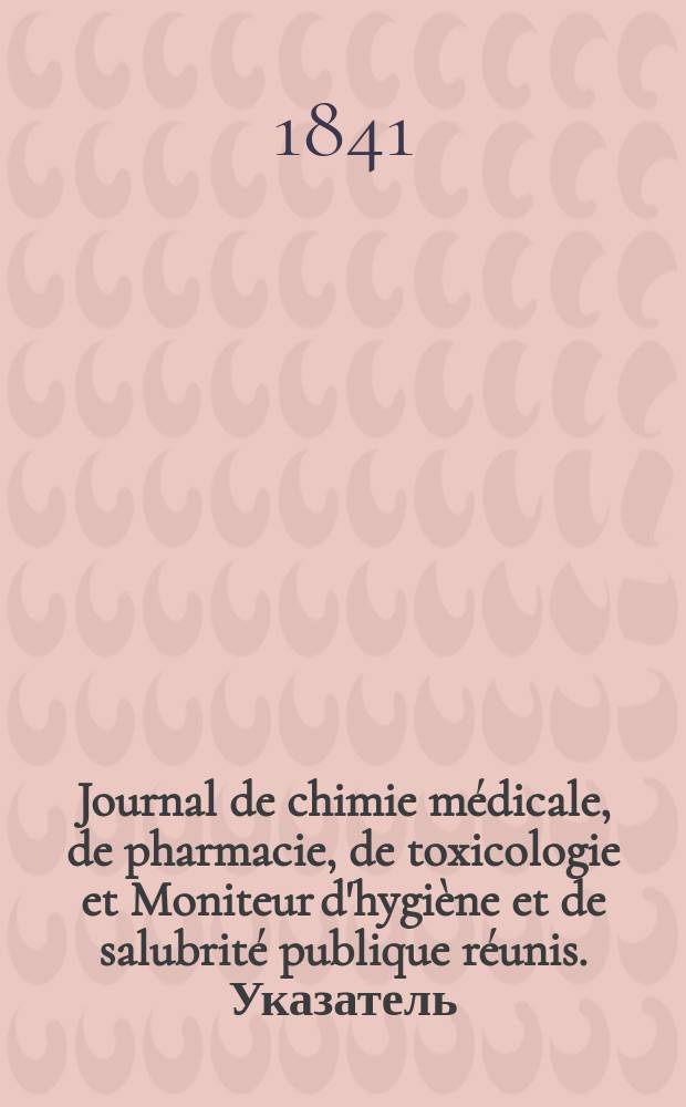 Journal de chimie m&eacute;dicale, de pharmacie, de toxicologie et Moniteur d'hygi&egrave;ne et de salubrit&eacute; publique r&eacute;unis. Указатель