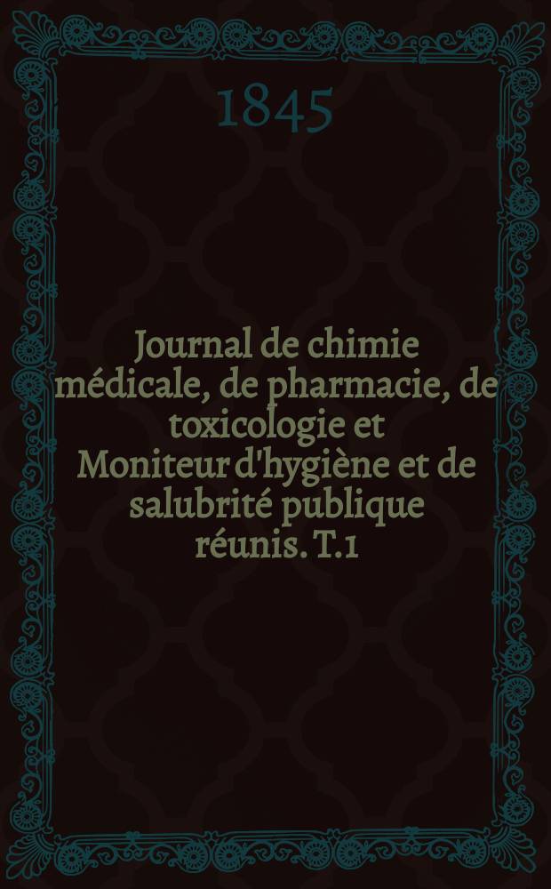 Journal de chimie médicale, de pharmacie, de toxicologie et Moniteur d'hygiène et de salubrité publique réunis. T.1