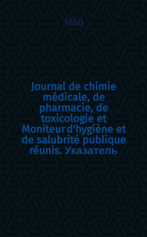 Journal de chimie m&eacute;dicale, de pharmacie, de toxicologie et Moniteur d'hygi&egrave;ne et de salubrit&eacute; publique r&eacute;unis. Указатель