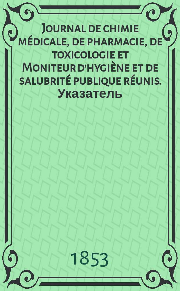Journal de chimie médicale, de pharmacie, de toxicologie et Moniteur d'hygiène et de salubrité publique réunis. Указатель