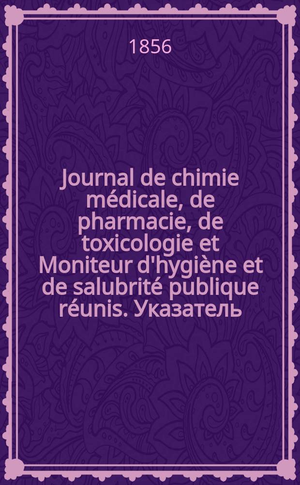 Journal de chimie m&eacute;dicale, de pharmacie, de toxicologie et Moniteur d'hygi&egrave;ne et de salubrit&eacute; publique r&eacute;unis. Указатель