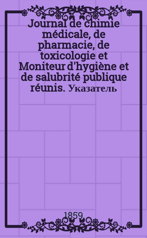 Journal de chimie médicale, de pharmacie, de toxicologie et Moniteur d'hygiène et de salubrité publique réunis. Указатель