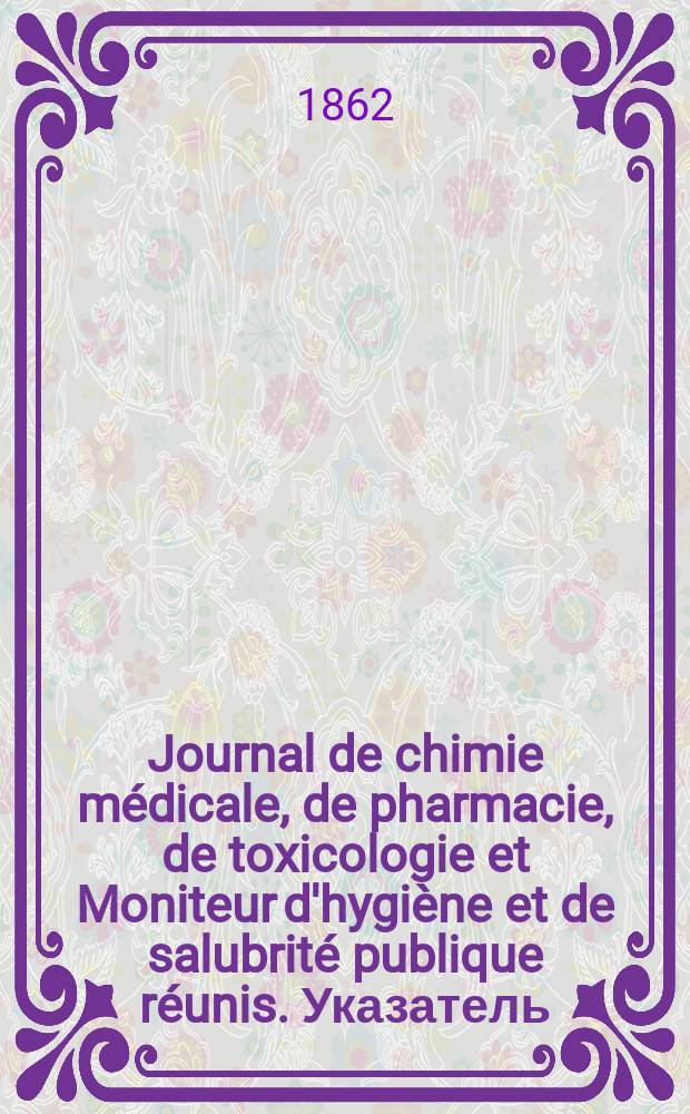 Journal de chimie médicale, de pharmacie, de toxicologie et Moniteur d'hygiène et de salubrité publique réunis. Указатель